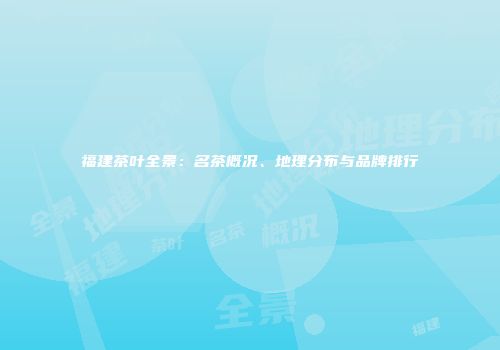 福建茶叶全景：名茶概况、地理分布与品牌排行