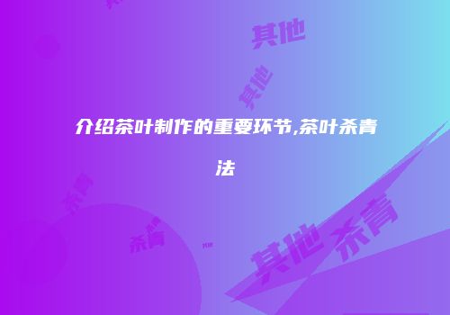 介绍茶叶制作的重要环节,茶叶杀青法
