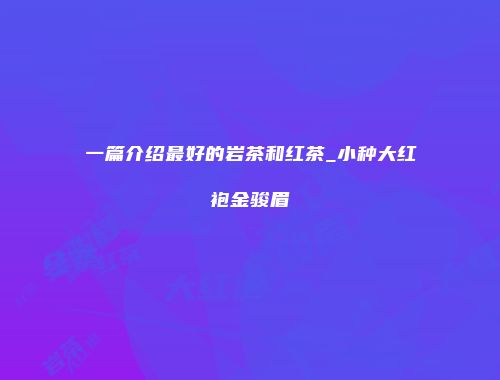 一篇介绍最好的岩茶和红茶_小种大红袍金骏眉