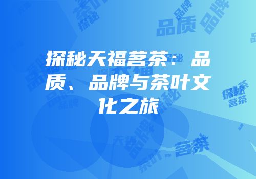 探秘天福茗茶：品质、品牌与茶叶文化之旅