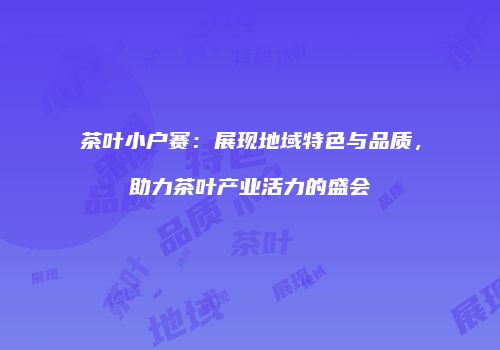 茶叶小户赛：展现地域特色与品质，助力茶叶产业活力的盛会