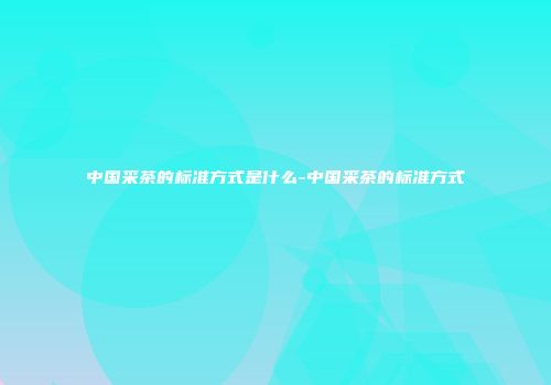 中国采茶的标准方式是什么-中国采茶的标准方式