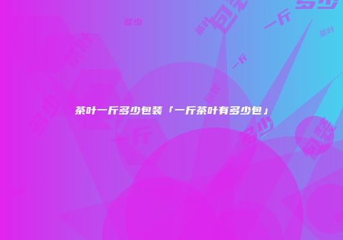 茶叶一斤多少包装「一斤茶叶有多少包」