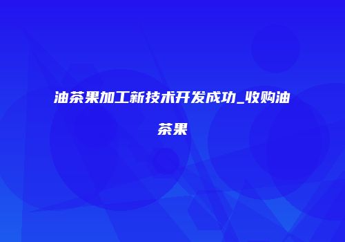 油茶果加工新技术开发成功_收购油茶果