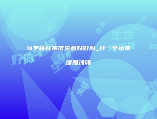 写字楼开茶馆生意好做吗_开一个小茶馆赚钱吗
