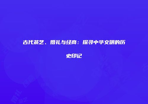 古代茶艺、婚礼与经商：探寻中华文明的历史印记