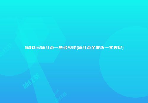 500ml冰红茶一瓶多少钱(冰红茶全国统一零售价)