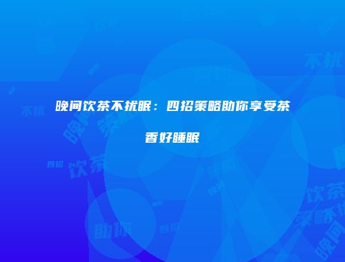晚间饮茶不扰眠：四招策略助你享受茶香好睡眠