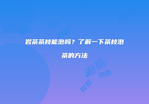 岩茶茶枝能泡吗？了解一下茶枝泡茶的方法