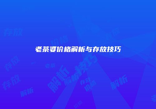老茶婆价格解析与存放技巧