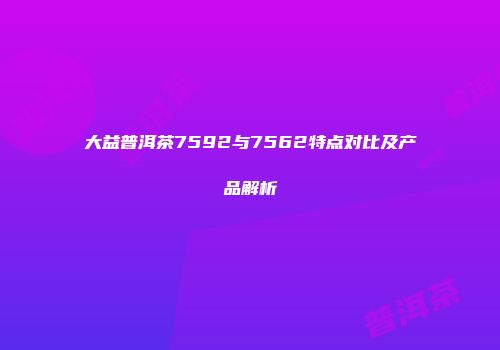 大益普洱茶7592与7562特点对比及产品解析