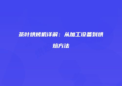 茶叶烘烤机详解：从加工设备到烘焙方法