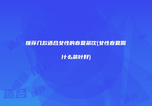 推荐几款适合女性的春夏茶饮(女性春夏喝什么茶叶好)