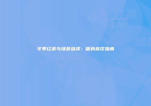 冬季红茶与绿茶选择：暖身茶饮指南