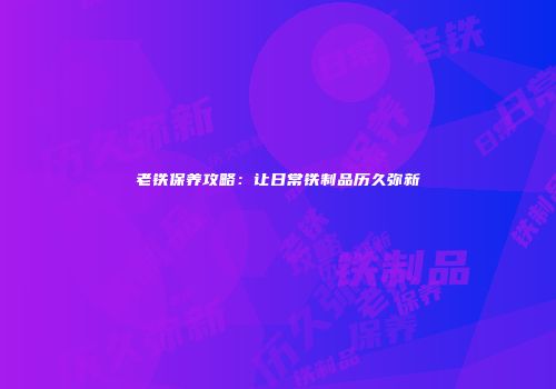 老铁保养攻略：让日常铁制品历久弥新