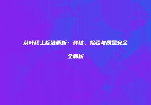 茶叶稀土标准解析：种植、检验与质量安全全解析