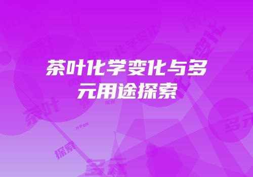 茶叶化学变化与多元用途探索