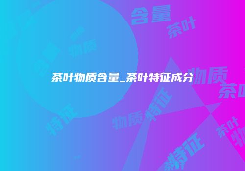 茶叶物质含量_茶叶特征成分