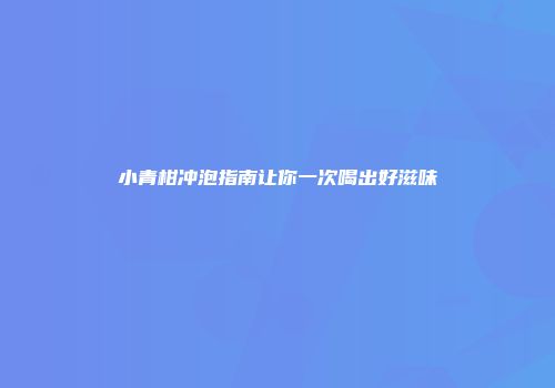 小青柑冲泡指南让你一次喝出好滋味