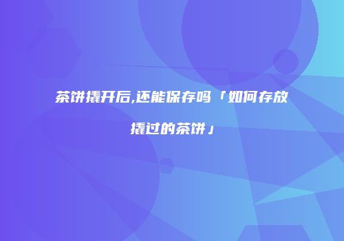 茶饼撬开后,还能保存吗「如何存放撬过的茶饼」