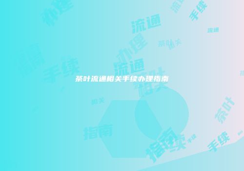 茶叶流通相关手续办理指南