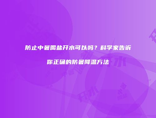 防止中暑喝盐开水可以吗？科学家告诉你正确的防暑降温方法