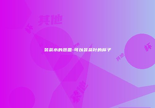 装茶水的器皿-可以装茶叶的杯子
