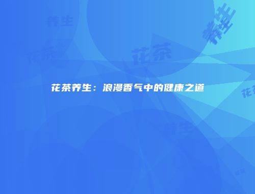 花茶养生：浪漫香气中的健康之道