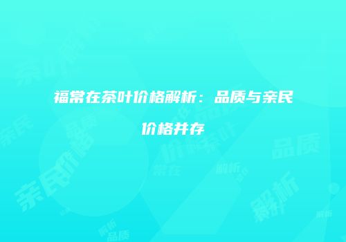 福常在茶叶价格解析：品质与亲民价格并存