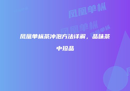 凤凰单枞茶冲泡方法详解，品味茶中珍品