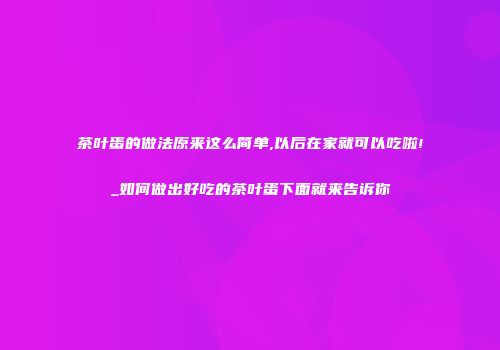 茶叶蛋的做法原来这么简单,以后在家就可以吃啦!_如何做出好吃的茶叶蛋下面就来告诉你