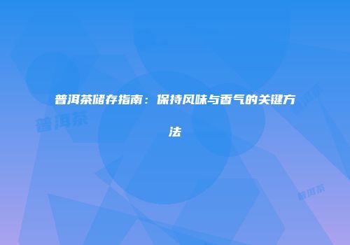 普洱茶储存指南：保持风味与香气的关键方法
