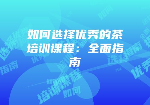 如何选择优秀的茶培训课程：全面指南