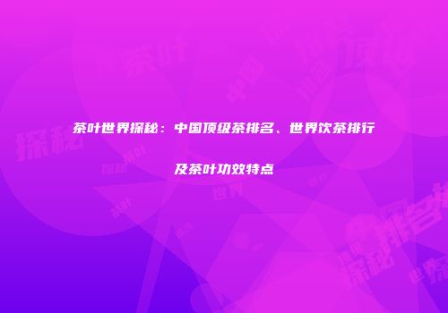 茶叶世界探秘：中国顶级茶排名、世界饮茶排行及茶叶功效特点