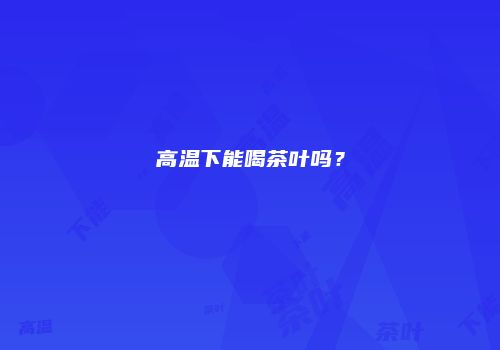 高温下能喝茶叶吗？