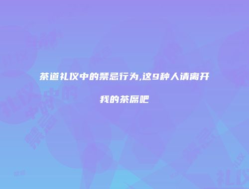 茶道礼仪中的禁忌行为,这9种人请离开我的茶席吧