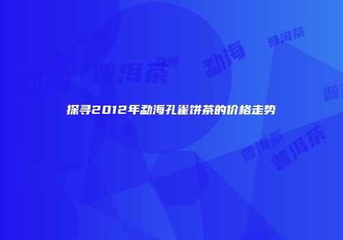 探寻2012年勐海孔雀饼茶的价格走势