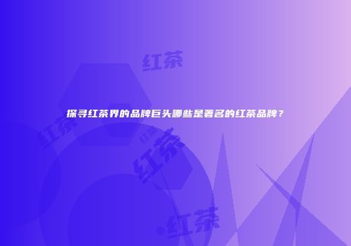 探寻红茶界的品牌巨头哪些是著名的红茶品牌？