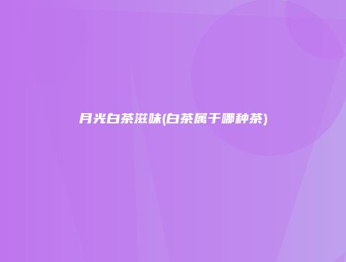 月光白茶滋味(白茶属于哪种茶)