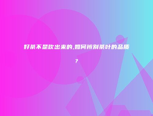 好茶不是吹出来的,如何辨别茶叶的品质?