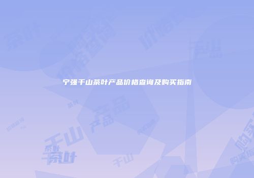 宁强千山茶叶产品价格查询及购买指南