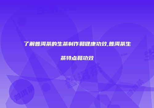 了解普洱茶的生茶制作和健康功效,普洱茶生茶特点和功效