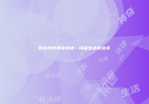 剩茶叶的神奇用途：环保生活新选择