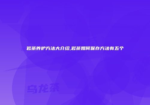 岩茶养护方法大介绍,岩茶如何保存方法有五个