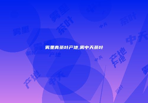 雾里青茶叶产地,雾中天茶叶