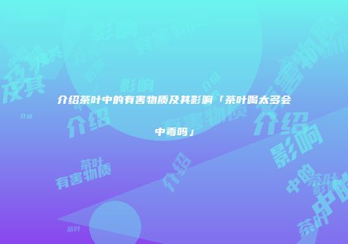 介绍茶叶中的有害物质及其影响「茶叶喝太多会中毒吗」