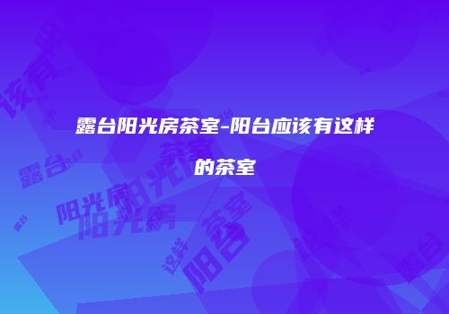 露台阳光房茶室-阳台应该有这样的茶室