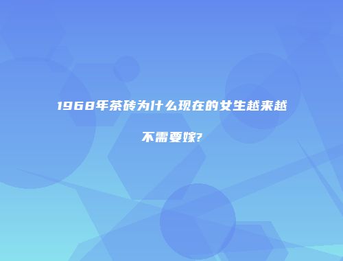 1968年茶砖为什么现在的女生越来越不需要嫁?