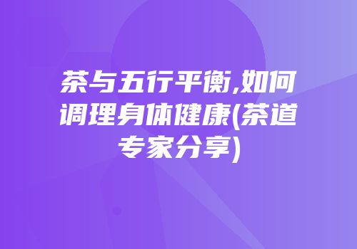 茶与五行平衡,如何调理身体健康(茶道专家分享)