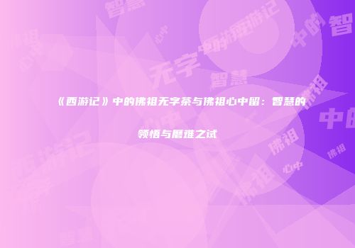 《西游记》中的佛祖无字茶与佛祖心中留：智慧的领悟与磨难之试
